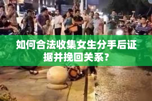 如何合法收集女生分手后证据并挽回关系？