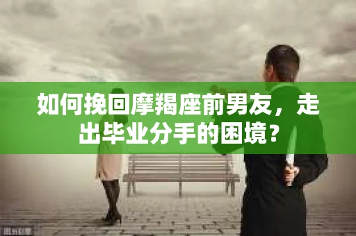 如何挽回摩羯座前男友，走出毕业分手的困境？