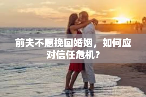 前夫不愿挽回婚姻，如何应对信任危机？