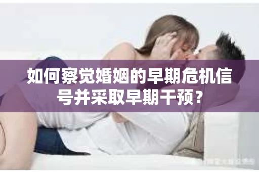 如何察觉婚姻的早期危机信号并采取早期干预？