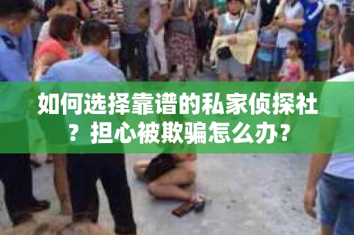 如何选择靠谱的私家侦探社？担心被欺骗怎么办？