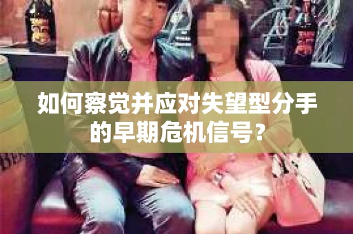如何察觉并应对失望型分手的早期危机信号？