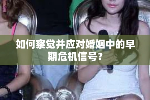 如何察觉并应对婚姻中的早期危机信号？