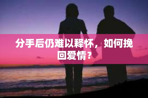 分手后仍难以释怀，如何挽回爱情？