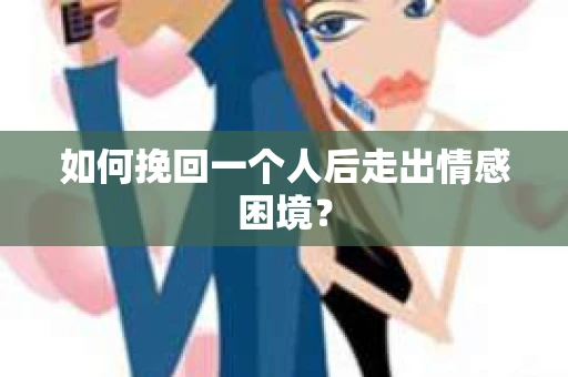 如何挽回一个人后走出情感困境？
