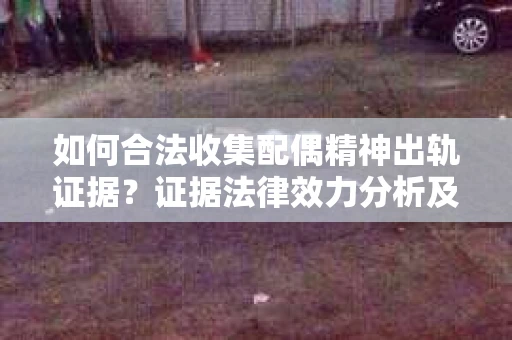 如何合法收集配偶精神出轨证据？证据法律效力分析及合法取证方法