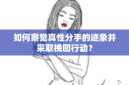 如何察觉真性分手的迹象并采取挽回行动？
