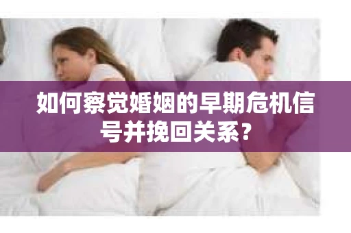 如何察觉婚姻的早期危机信号并挽回关系？
