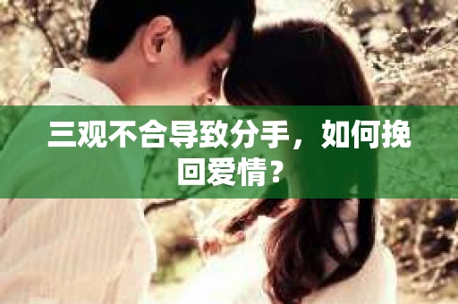 三观不合导致分手,如何挽回爱情? 三观不合导致分手,如何挽回爱情?