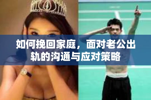 如何挽回家庭，面对老公出轨的沟通与应对策略
