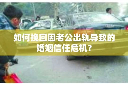 如何挽回因老公出轨导致的婚姻信任危机？