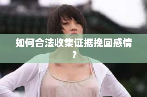 如何合法收集证据挽回感情？