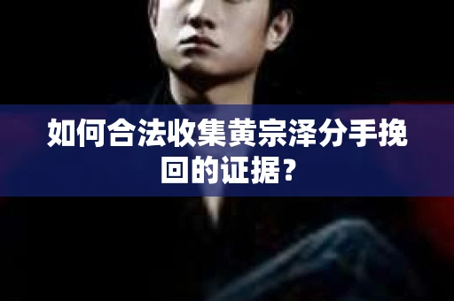 如何合法收集黄宗泽分手挽回的证据？