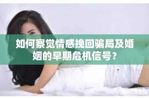 如何察觉情感挽回骗局及婚姻的早期危机信号？