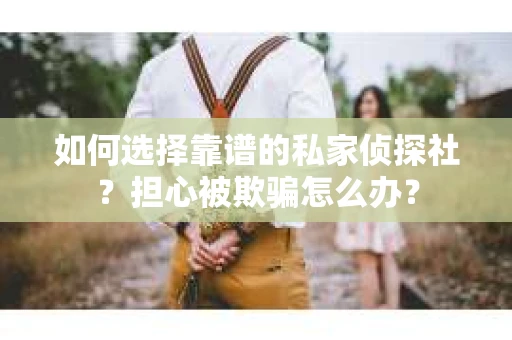 如何选择靠谱的私家侦探社？担心被欺骗怎么办？