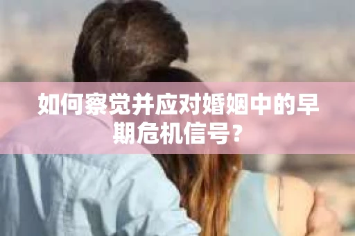 如何察觉并应对婚姻中的早期危机信号？