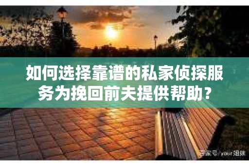 如何选择靠谱的私家侦探服务为挽回前夫提供帮助？