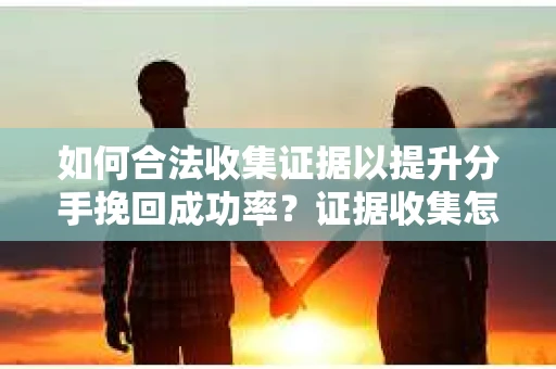 如何合法收集证据以提升分手挽回成功率？证据收集怎么办？