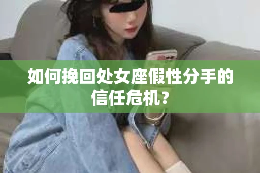 如何挽回处女座假性分手的信任危机？