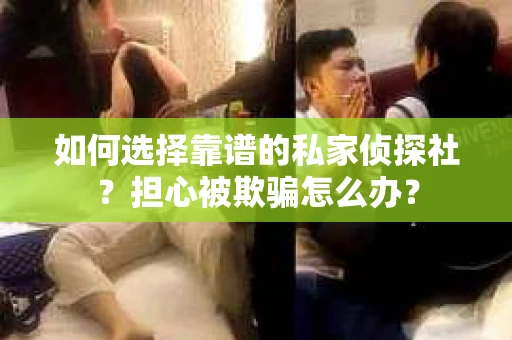 如何选择靠谱的私家侦探社？担心被欺骗怎么办？