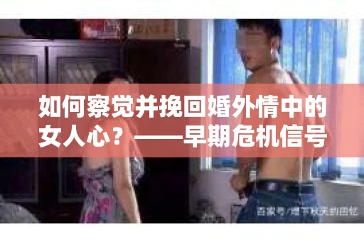 如何察觉并挽回婚外情中的女人心？——早期危机信号与干预策略