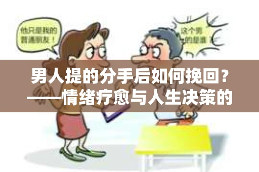 男人提的分手后如何挽回？——情绪疗愈与人生决策的干货指南