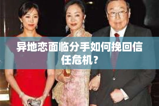 异地恋面临分手如何挽回信任危机？