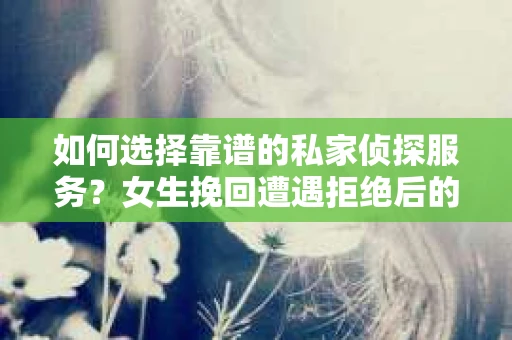 如何选择靠谱的私家侦探服务？女生挽回遭遇拒绝后的调查怎么办？