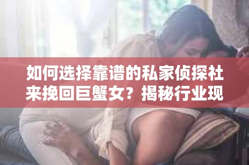 如何选择靠谱的私家侦探社来挽回巨蟹女？揭秘行业现状与陷阱，让你轻松避坑