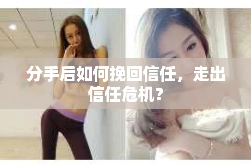 分手后如何挽回信任，走出信任危机？