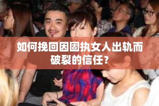 如何挽回因固执女人出轨而破裂的信任？