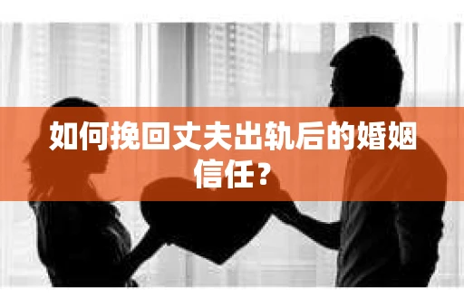 如何挽回丈夫出轨后的婚姻信任？