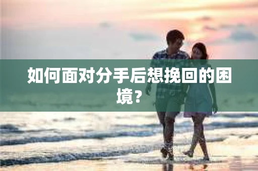 如何面对分手后想挽回的困境？