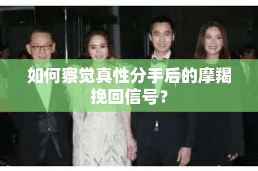 如何察觉真性分手后的摩羯挽回信号? 如何察觉真性分手后的摩羯挽回信号?