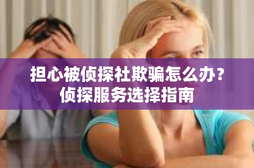 担心被侦探社欺骗怎么办？侦探服务选择指南