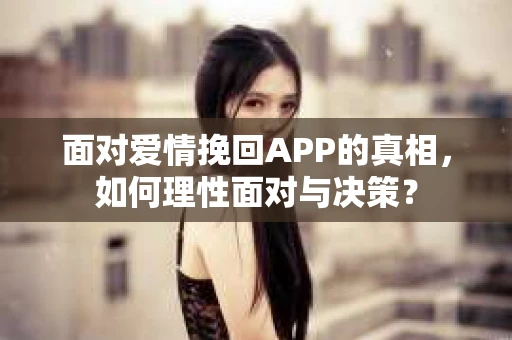 面对爱情挽回APP的真相，如何理性面对与决策？