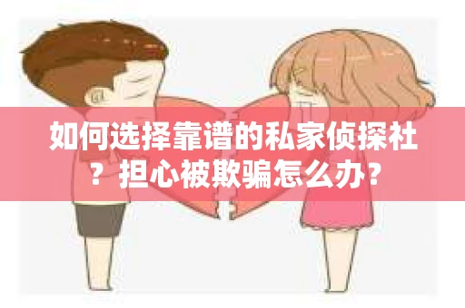 如何选择靠谱的私家侦探社？担心被欺骗怎么办？