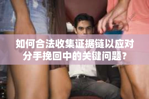 如何合法收集证据链以应对分手挽回中的关键问题？