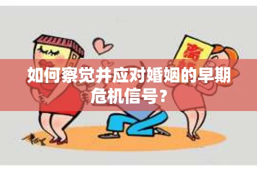 如何察觉并应对婚姻的早期危机信号？