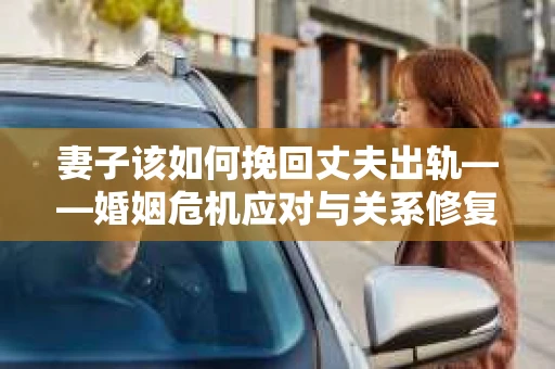 妻子该如何挽回丈夫出轨——婚姻危机应对与关系修复全攻略