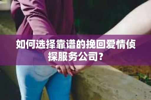 如何选择靠谱的挽回爱情侦探服务公司？