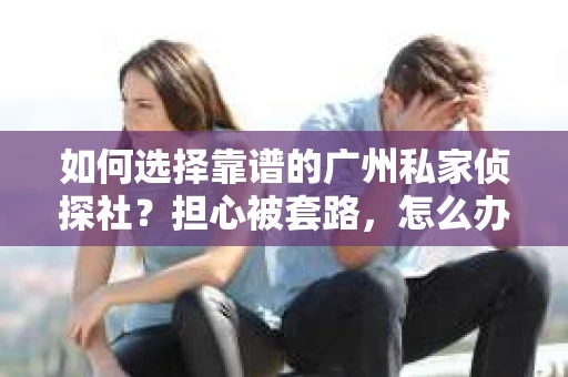 如何选择靠谱的广州私家侦探社？担心被套路，怎么办？