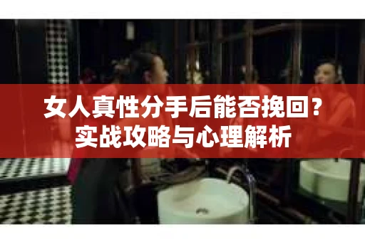女人真性分手后能否挽回？实战攻略与心理解析