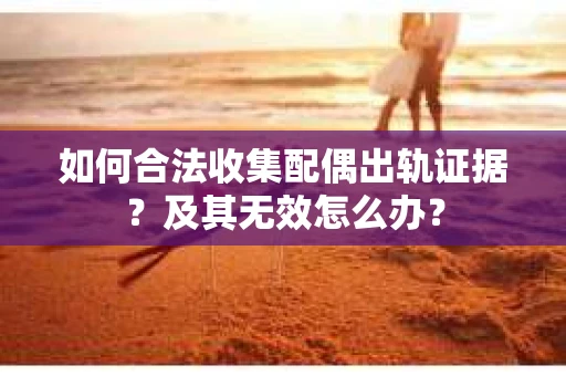 如何合法收集配偶出轨证据？及其无效怎么办？