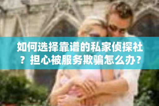 如何选择靠谱的私家侦探社？担心被服务欺骗怎么办？