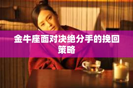 金牛座面对决绝分手的挽回策略
