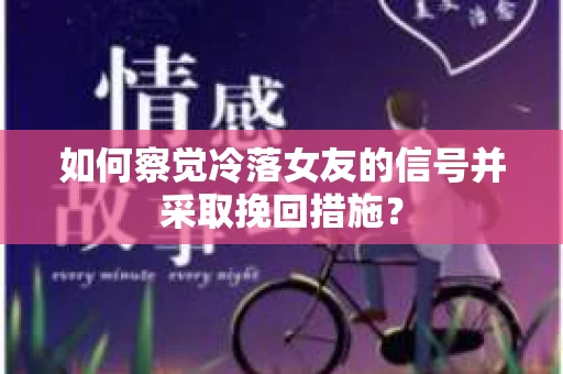 如何察觉冷落女友的信号并采取挽回措施？