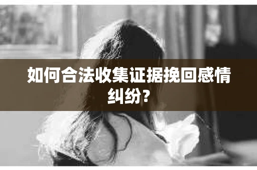 如何合法收集证据挽回感情纠纷？