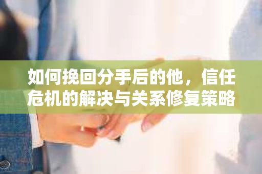 如何挽回分手后的他，信任危机的解决与关系修复策略