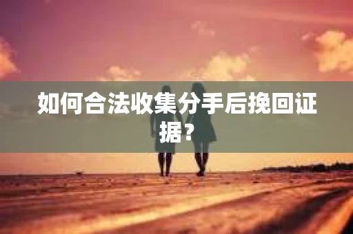 如何合法收集分手后挽回证据？